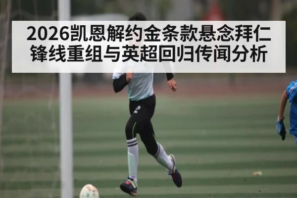 2026凯恩解约金条款悬念拜仁锋线重组与英超回归传闻分析