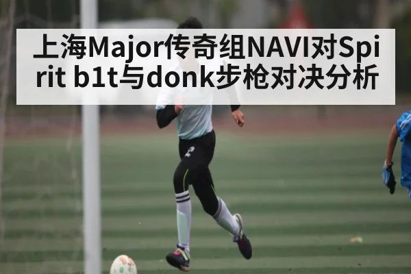 上海Major传奇组NAVI对Spirit b1t与donk步枪对决分析