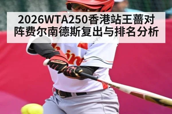 2026WTA250香港站王蔷对阵费尔南德斯复出与排名分析