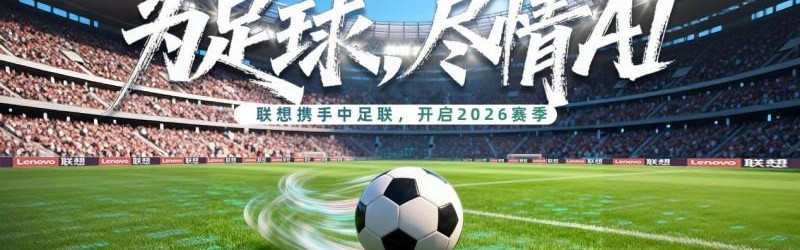 世界杯客户端-中超新赛季启幕，联想混合式AI助力中国职业足球迈入“智能化新阶段”